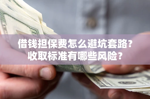 济南借钱担保费怎么避坑套路?收取标准有哪些风险? 济南借钱担保费怎么避坑套路?收取标准有哪些风险?