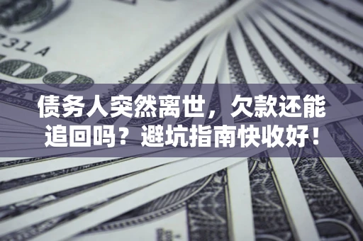 济南债务人突然离世，欠款还能追回吗？避坑指南快收好！