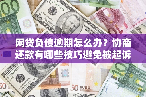 济南网贷负债逾期怎么办？协商还款有哪些技巧避免被起诉？