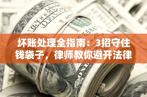 济南坏账处理全指南：3招守住钱袋子，律师教你避开法律雷区