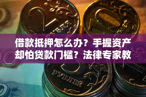 济南借款抵押怎么办？手握资产却怕贷款门槛？法律专家教你办抵押不踩坑