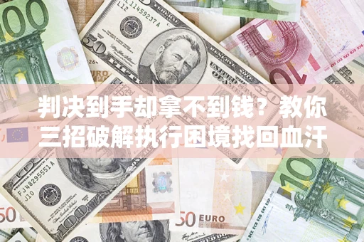 济南判决到手却拿不到钱？教你三招破解执行困境找回血汗钱