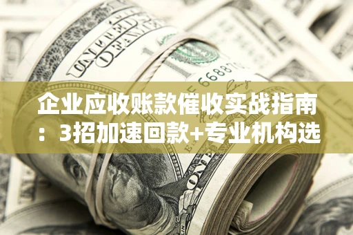 济南企业应收账款催收实战指南：3招加速回款+专业机构选择避坑