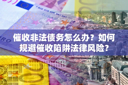济南催收非法债务怎么办？如何规避催收陷阱法律风险？