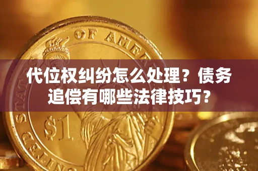 济南代位权纠纷怎么处理？债务追偿有哪些法律技巧？