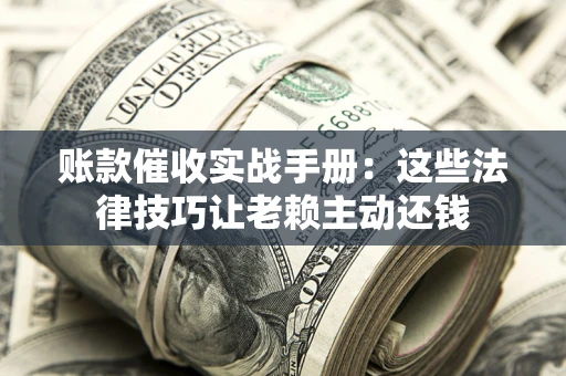 济南账款催收实战手册：这些法律技巧让老赖主动还钱