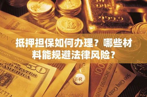 济南抵押担保如何办理？哪些材料能规避法律风险？