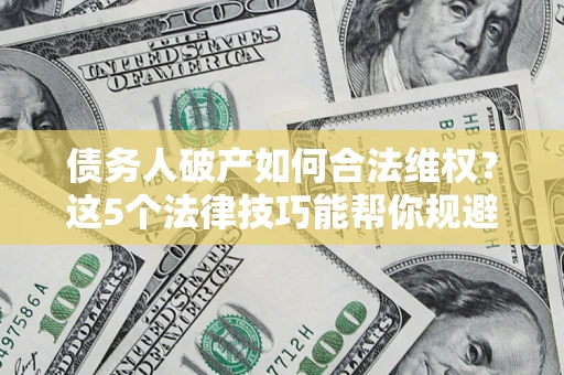 济南债务人破产如何合法维权？这5个法律技巧能帮你规避风险