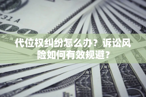 济南代位权纠纷怎么办？诉讼风险如何有效规避？