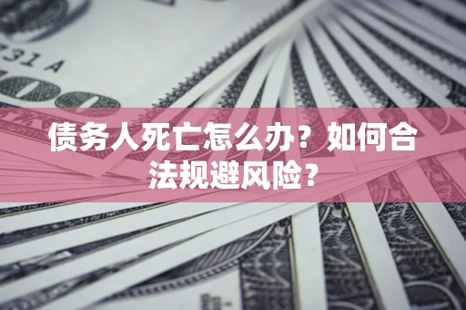 济南债务人死亡怎么办？如何合法规避风险？
