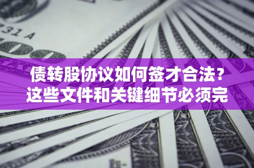 济南债转股协议如何签才合法？这些文件和关键细节必须完整