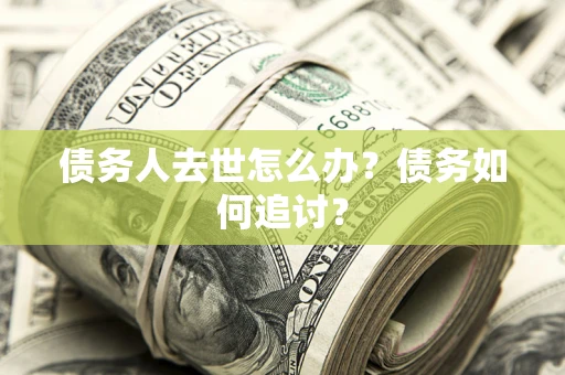 济南债务人去世怎么办？债务如何追讨？