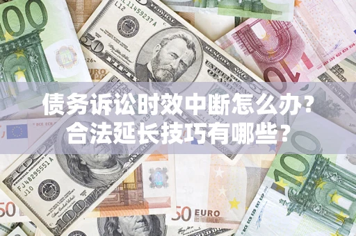 济南债务诉讼时效中断怎么办？合法延长技巧有哪些？
