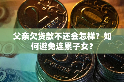济南父亲欠贷款不还会怎样？如何避免连累子女？