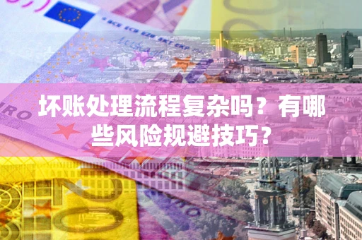 济南坏账处理流程复杂吗？有哪些风险规避技巧？