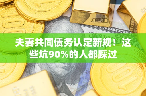 济南夫妻共同债务认定新规！这些坑90%的人都踩过