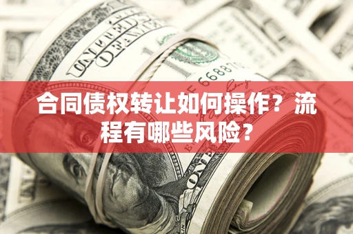 济南合同债权转让如何操作？流程有哪些风险？