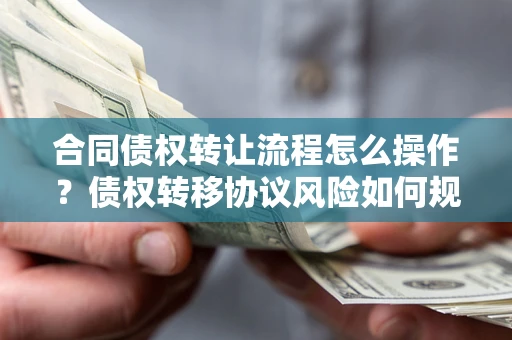 济南合同债权转让流程怎么操作？债权转移协议风险如何规避？