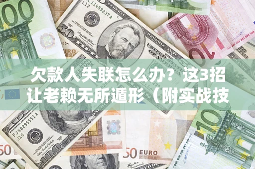 济南欠款人失联怎么办？这3招让老赖无所遁形（附实战技巧）