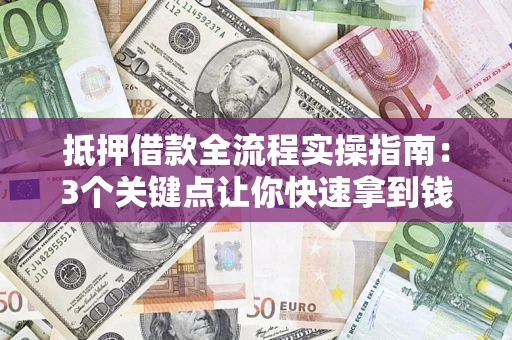 济南抵押借款全流程实操指南：3个关键点让你快速拿到钱