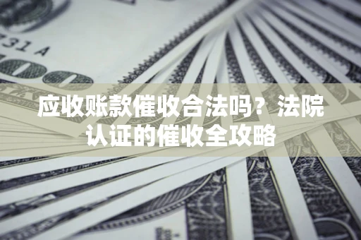 济南应收账款催收合法吗？法院认证的催收全攻略