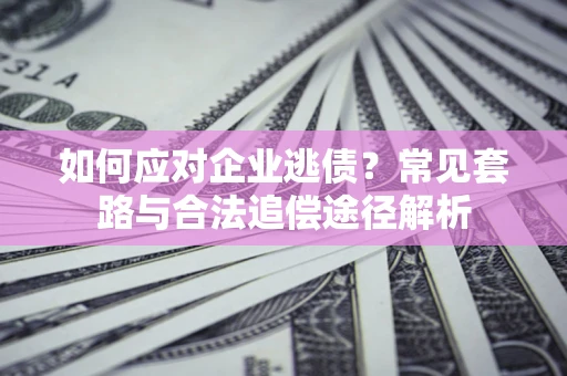 济南如何应对企业逃债？常见套路与合法追偿途径解析