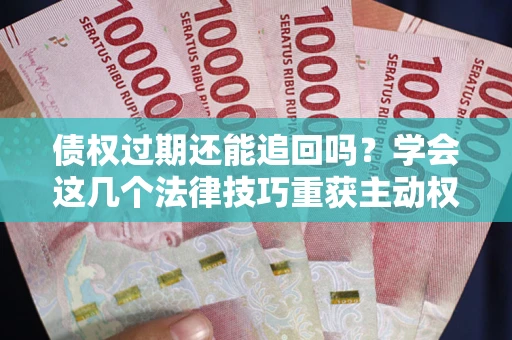 济南债权过期还能追回吗？学会这几个法律技巧重获主动权