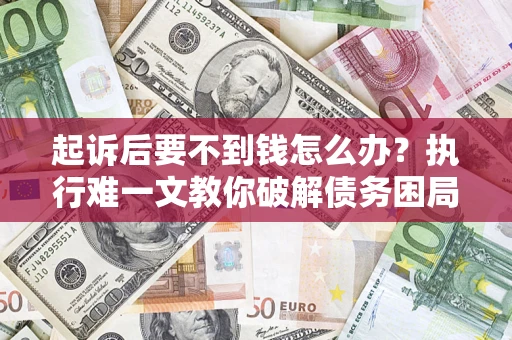 济南起诉后要不到钱怎么办？执行难一文教你破解债务困局