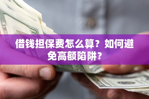 济南借钱担保费怎么算？如何避免高额陷阱？