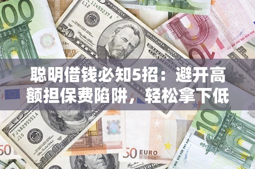 济南聪明借钱必知5招：避开高额担保费陷阱，轻松拿下低息贷款
