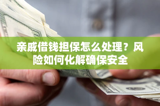 济南亲戚借钱担保怎么处理？风险如何化解确保安全