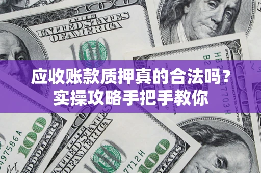 济南应收账款质押真的合法吗？实操攻略手把手教你