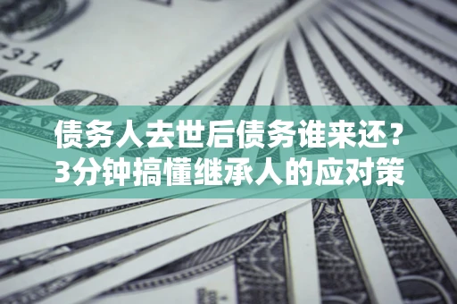 济南债务人去世后债务谁来还？3分钟搞懂继承人的应对策略