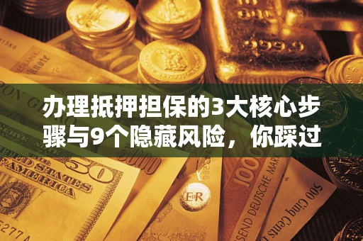 济南办理抵押担保的3大核心步骤与9个隐藏风险，你踩过哪个坑？