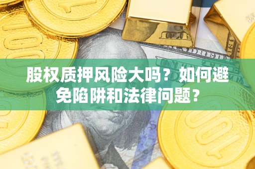 济南股权质押风险大吗？如何避免陷阱和法律问题？