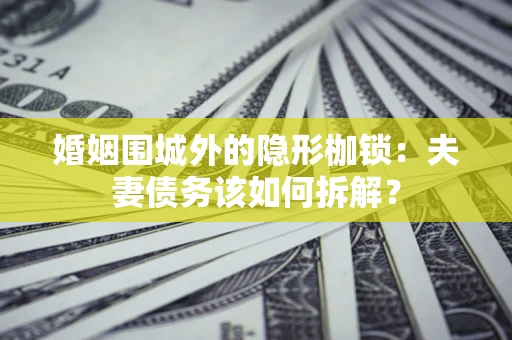 济南婚姻围城外的隐形枷锁：夫妻债务该如何拆解？