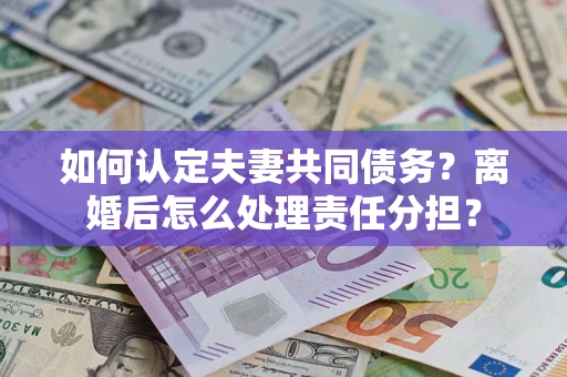济南如何认定夫妻共同债务？离婚后怎么处理责任分担？