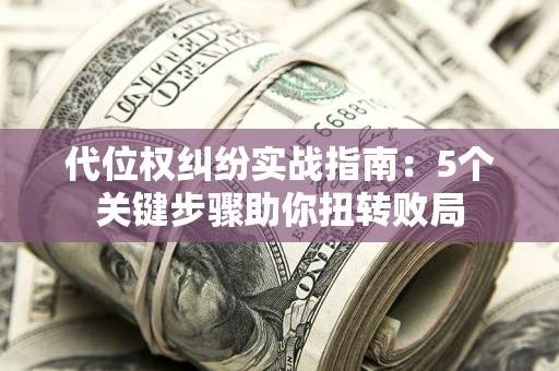 济南代位权纠纷实战指南：5个关键步骤助你扭转败局