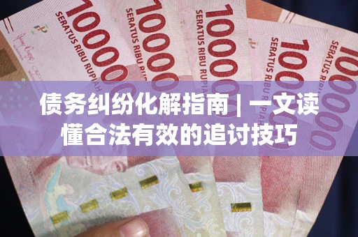 济南债务纠纷化解指南 | 一文读懂合法有效的追讨技巧