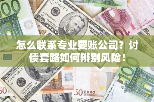 济南怎么联系专业要账公司？讨债套路如何辨别风险！