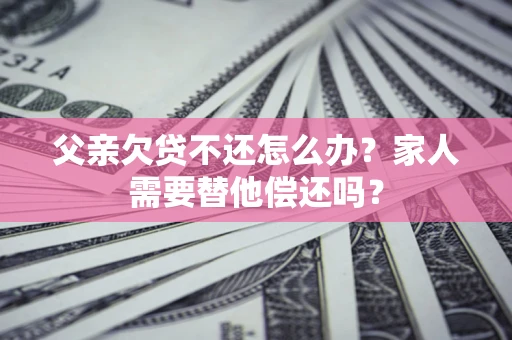 济南父亲欠贷不还怎么办？家人需要替他偿还吗？