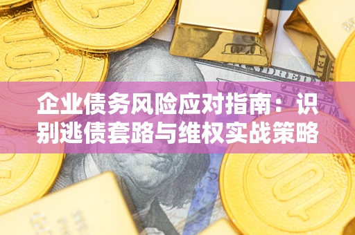 济南企业债务风险应对指南：识别逃债套路与维权实战策略
