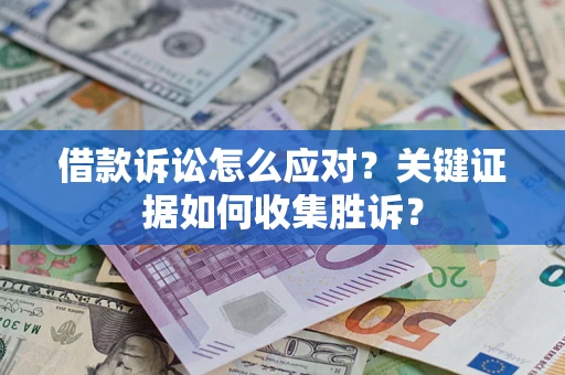 济南借款诉讼怎么应对？关键证据如何收集胜诉？