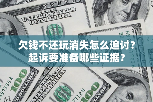 济南欠钱不还玩消失怎么追讨？起诉要准备哪些证据？