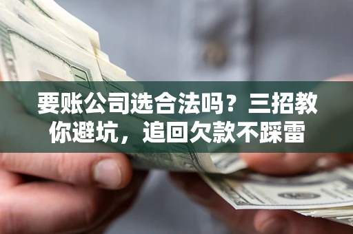 济南要账公司选合法吗？三招教你避坑，追回欠款不踩雷