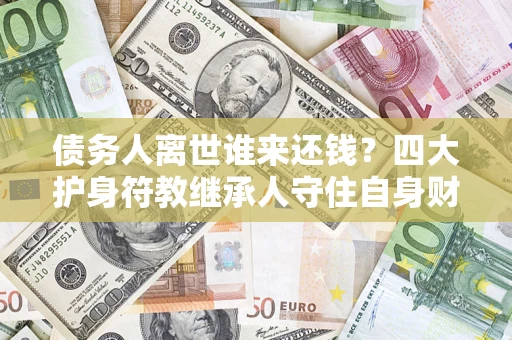 济南债务人离世谁来还钱？四大护身符教继承人守住自身财产