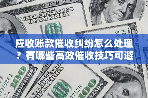 济南应收账款催收纠纷怎么处理？有哪些高效催收技巧可避免坏账？