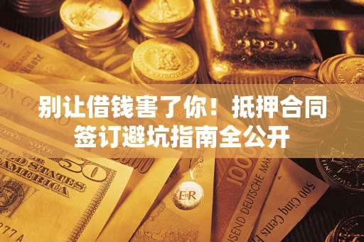 济南别让借钱害了你！抵押合同签订避坑指南全公开