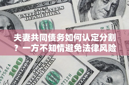 济南夫妻共同债务如何认定分割？一方不知情避免法律风险必看！